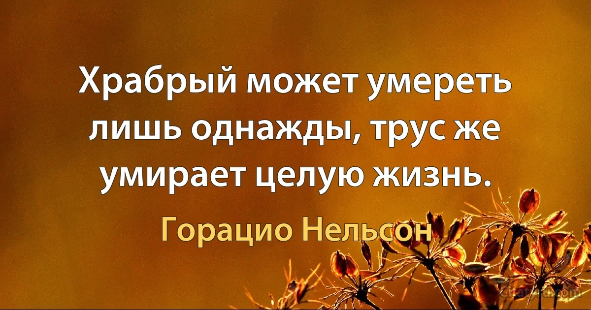 Храбрый может умереть лишь однажды, трус же умирает целую жизнь. (Горацио Нельсон)