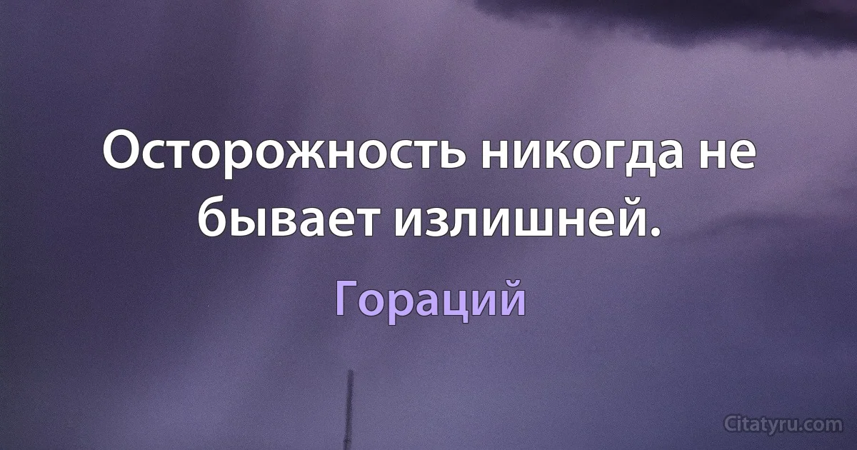 Осторожность никогда не бывает излишней. (Гораций)