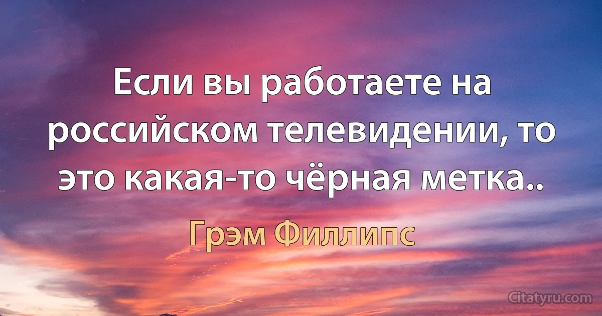 Если вы работаете на российском телевидении, то это какая-то чёрная метка.. (Грэм Филлипс)