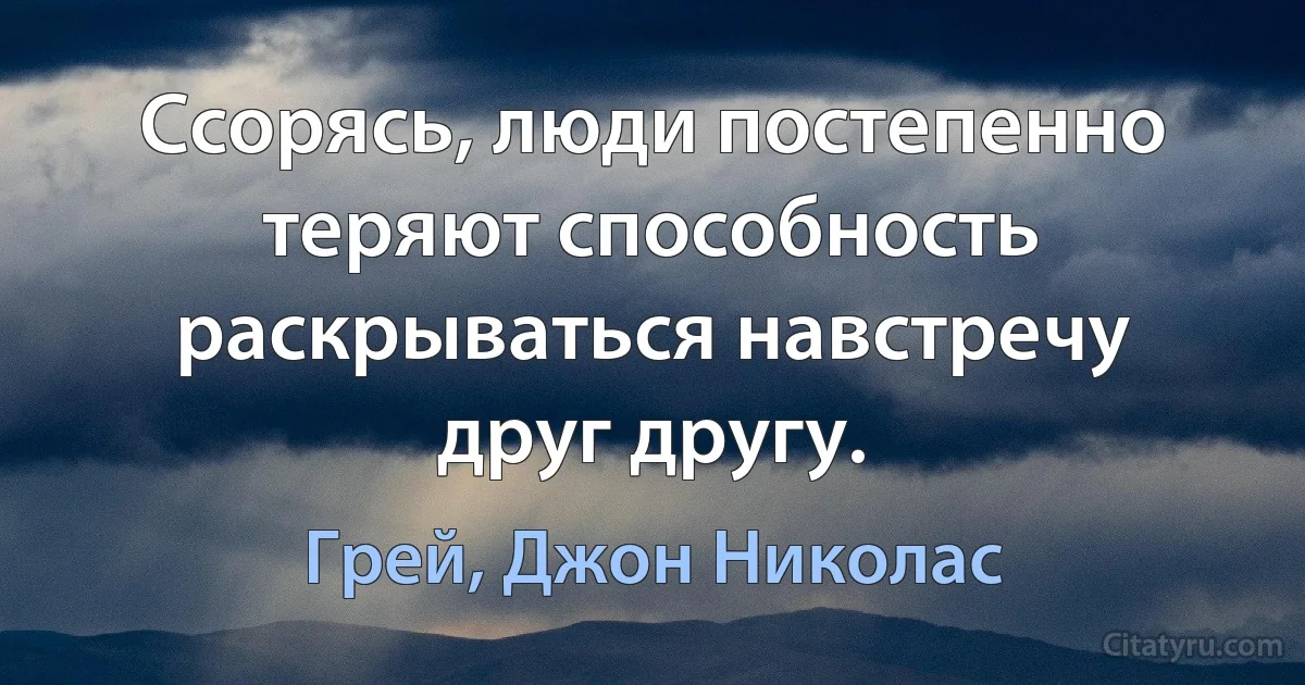 Ссорясь, люди постепенно теряют способность раскрываться навстречу друг другу. (Грей, Джон Николас)