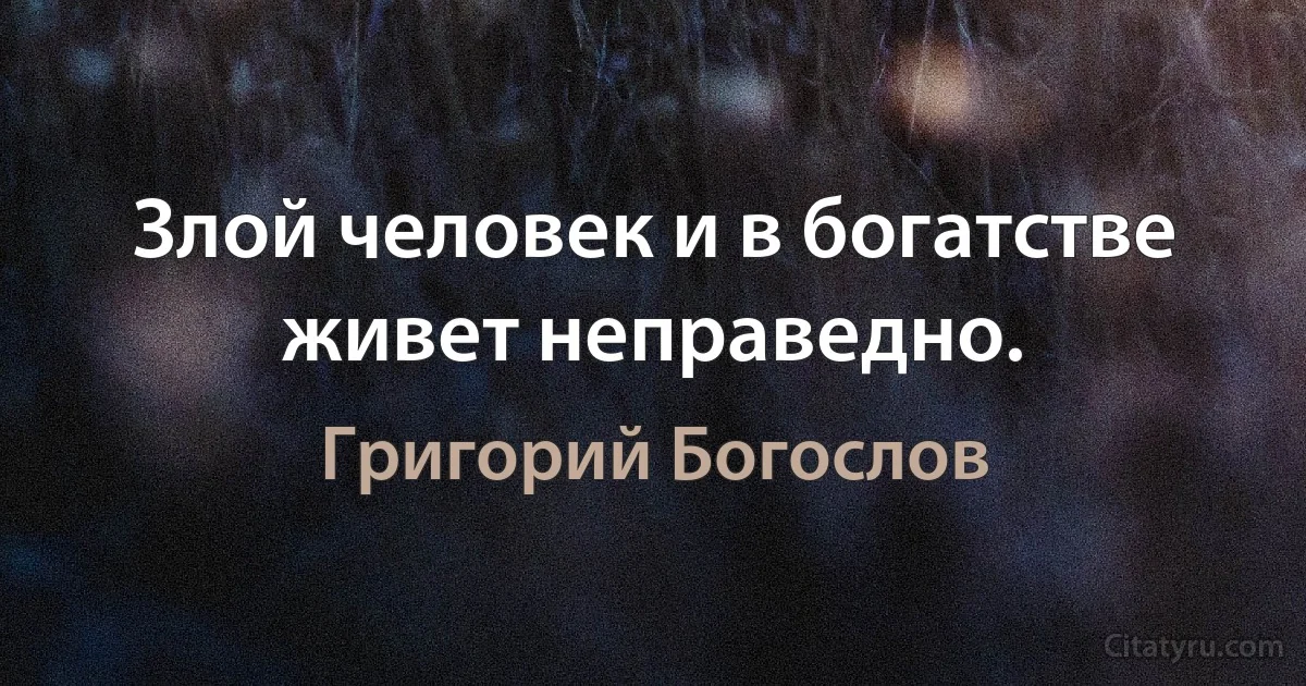 Злой человек и в богатстве живет неправедно. (Григорий Богослов)