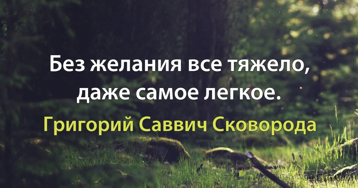 Без желания все тяжело, даже самое легкое. (Григорий Саввич Сковорода)