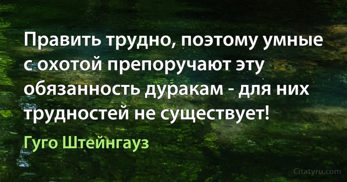 Править трудно, поэтому умные с охотой препоручают эту обязанность дуракам - для них трудностей не существует! (Гуго Штейнгауз)