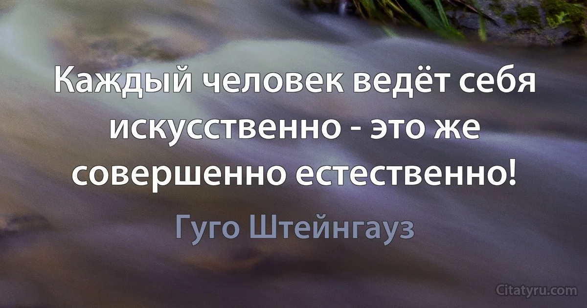 Каждый человек ведёт себя искусственно - это же совершенно естественно! (Гуго Штейнгауз)