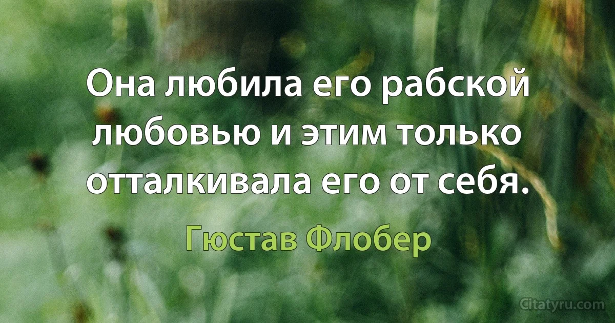 Она любила его рабской любовью и этим только отталкивала его от себя. (Гюстав Флобер)