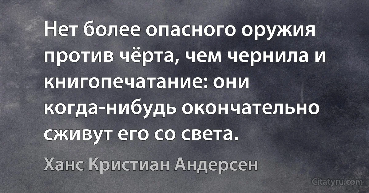 Нет более опасного оружия против чёрта, чем чернила и книгопечатание: они когда-нибудь окончательно сживут его со света. (Ханс Кристиан Андерсен)