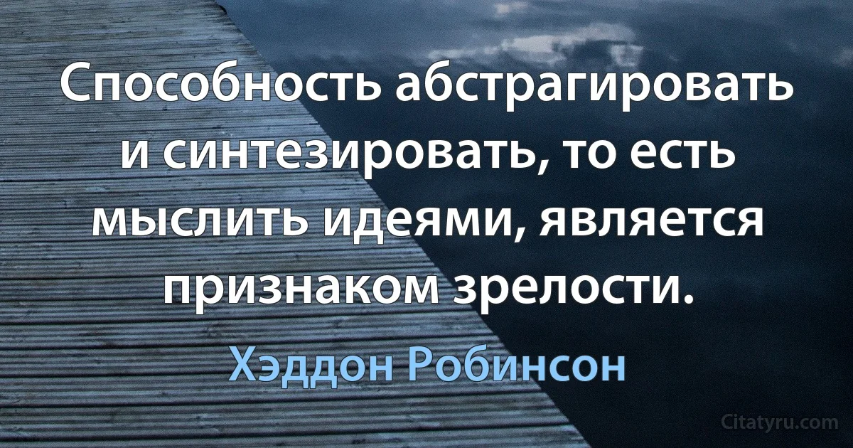 Способность абстрагировать и синтезировать, то есть мыслить идеями, является признаком зрелости. (Хэддон Робинсон)