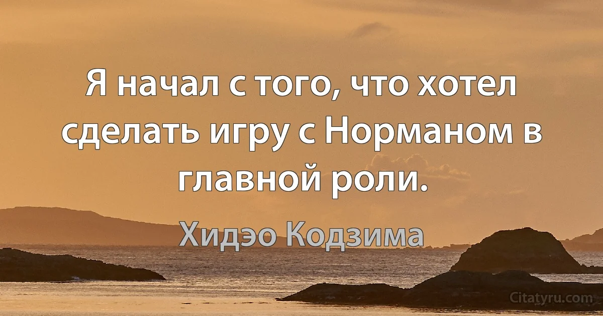 Я начал с того, что хотел сделать игру с Норманом в главной роли. (Хидэо Кодзима)