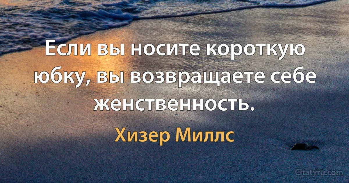 Если вы носите короткую юбку, вы возвращаете себе женственность. (Хизер Миллс)