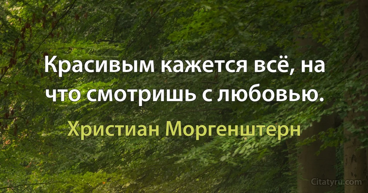 Красивым кажется всё, на что смотришь с любовью. (Христиан Моргенштерн)