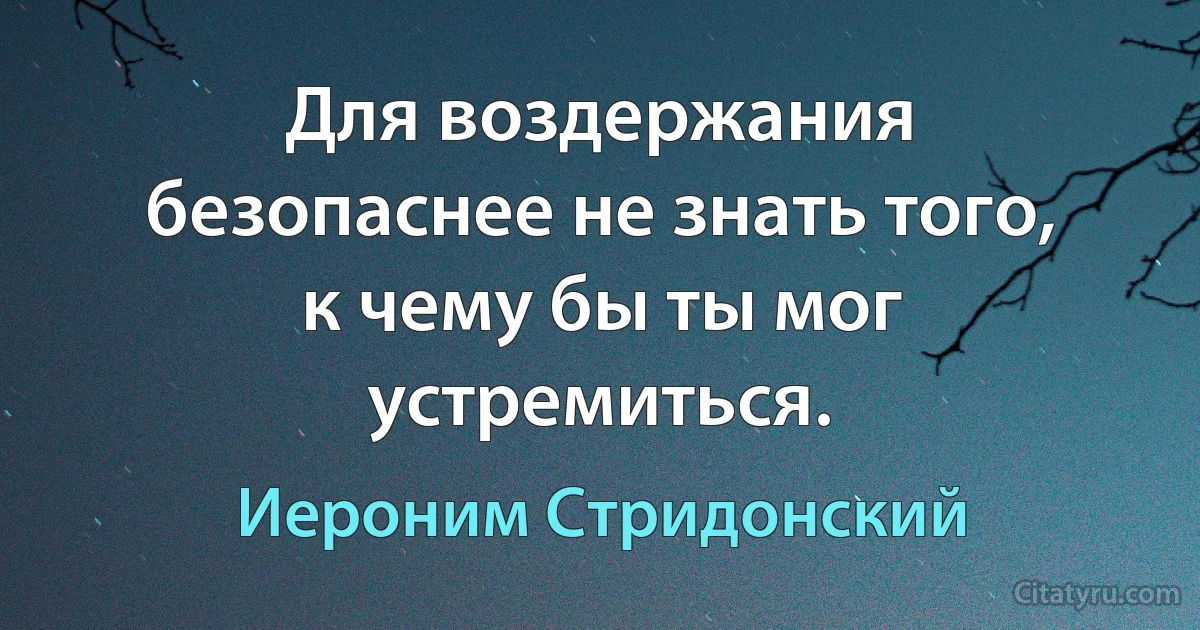 Для воздержания безопаснее не знать того, к чему бы ты мог устремиться. (Иероним Стридонский)