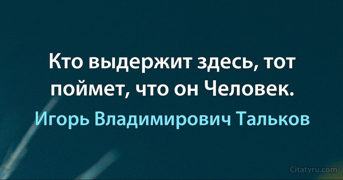 Кто выдержит здесь, тот поймет, что он Человек. (Игорь Владимирович Тальков)