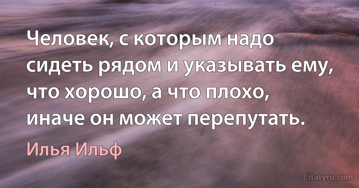 Человек, с которым надо сидеть рядом и указывать ему, что хорошо, а что плохо, иначе он может перепутать. (Илья Ильф)