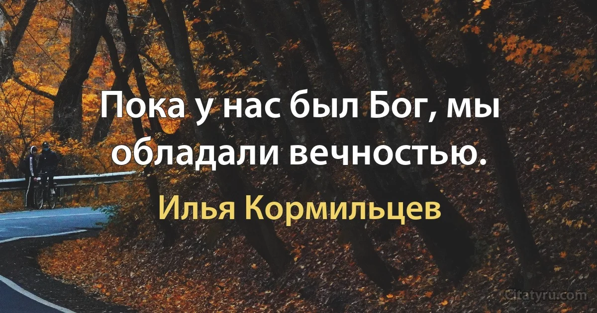 Пока у нас был Бог, мы обладали вечностью. (Илья Кормильцев)