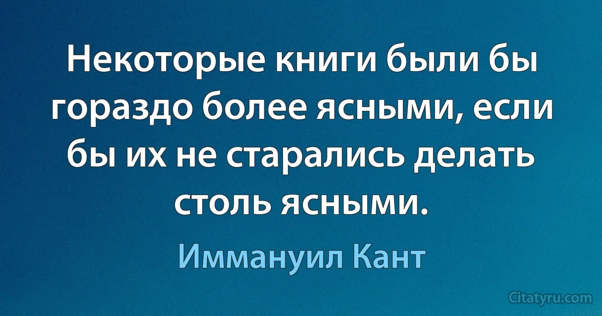 Некоторые книги были бы гораздо более ясными, если бы их не старались делать столь ясными. (Иммануил Кант)