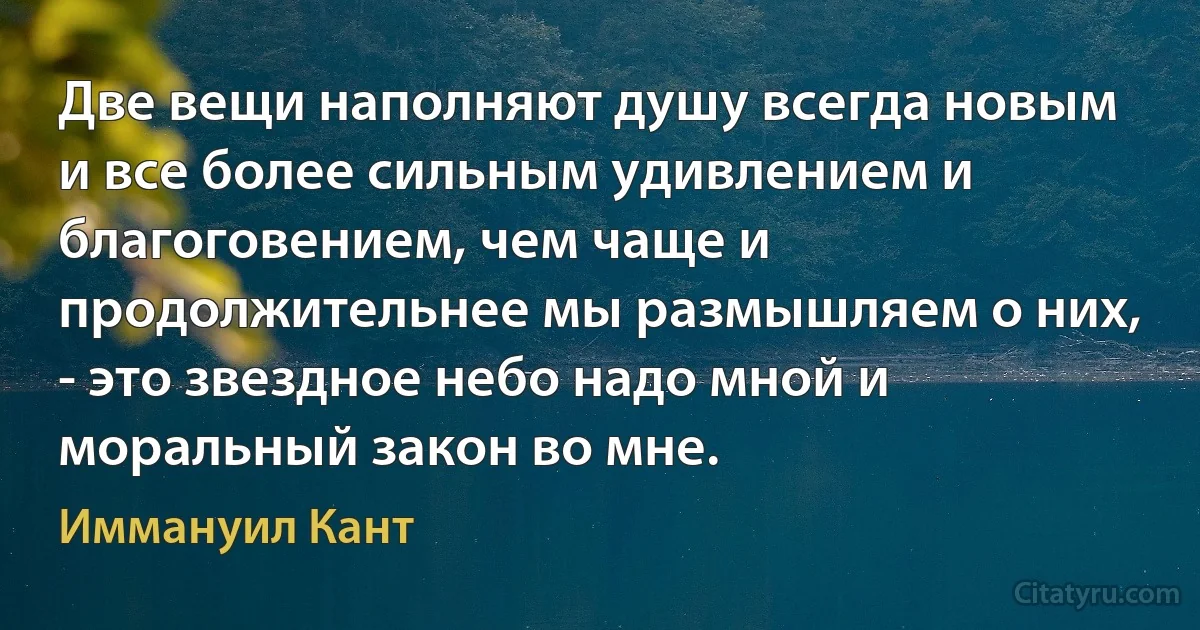 Две вещи наполняют душу всегда новым и все более сильным удивлением и благоговением, чем чаще и продолжительнее мы размышляем о них, - это звездное небо надо мной и моральный закон во мне. (Иммануил Кант)