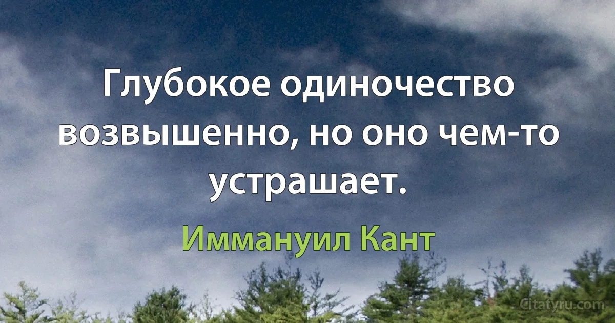 Глубокое одиночество возвышенно, но оно чем-то устрашает. (Иммануил Кант)