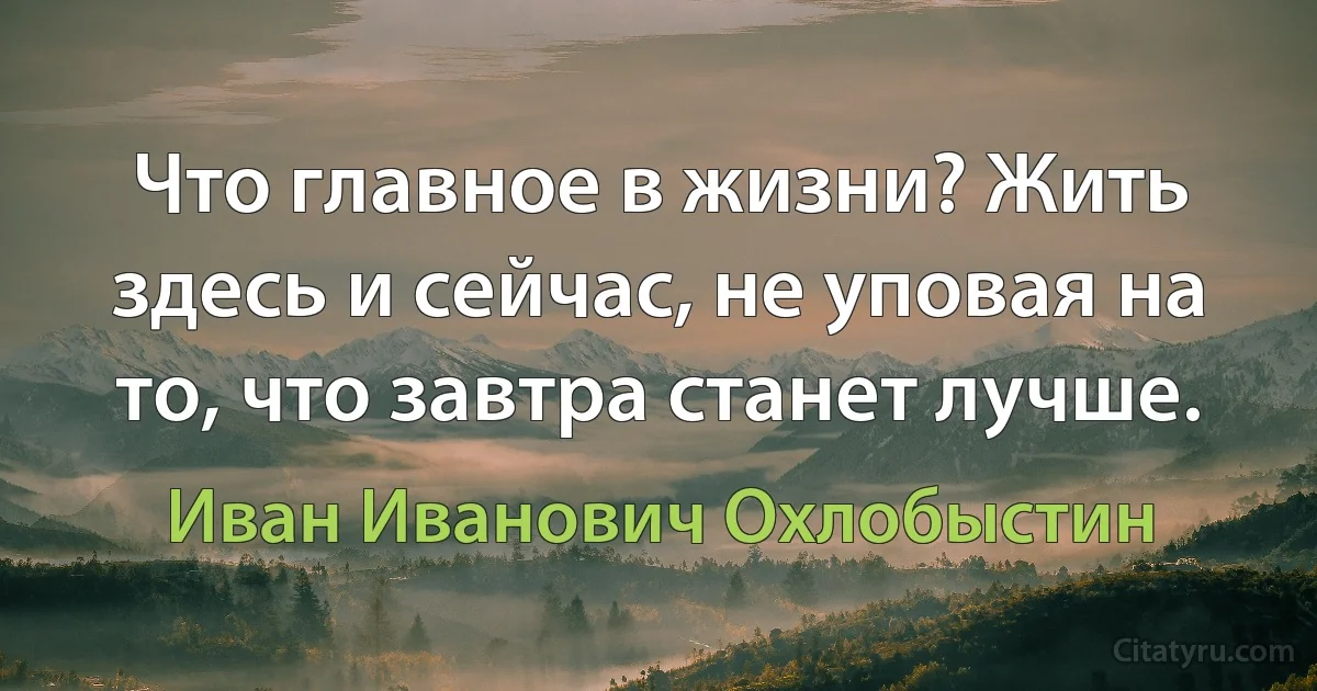 Что главное в жизни? Жить здесь и сейчас, не уповая на то, что завтра станет лучше. (Иван Иванович Охлобыстин)