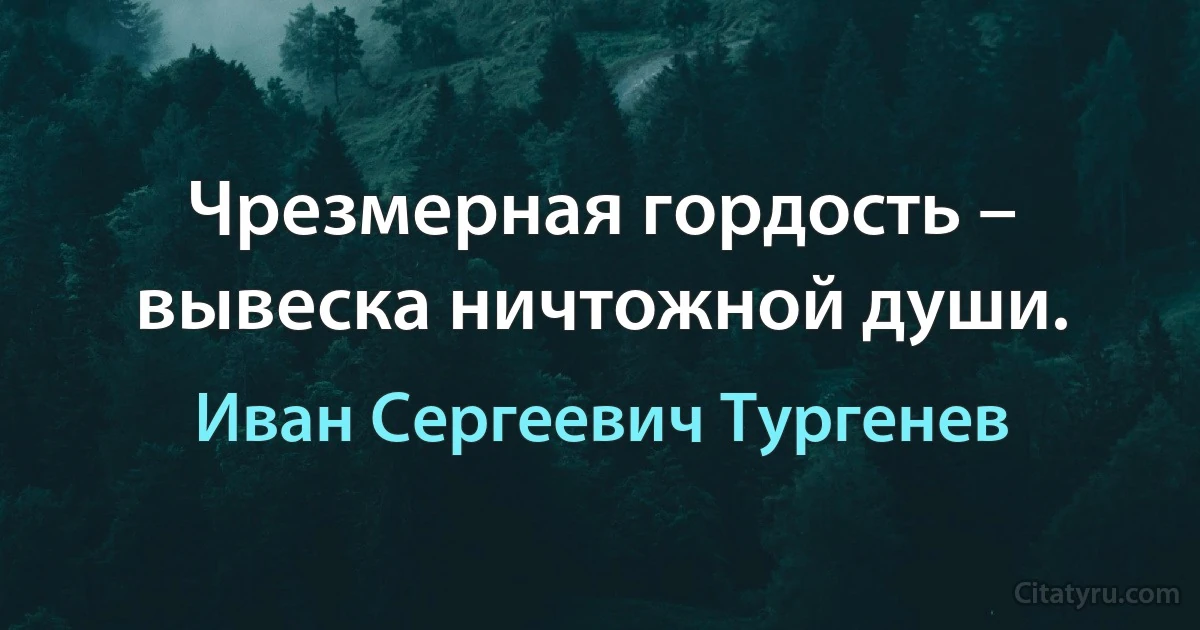 Чрезмерная гордость – вывеска ничтожной души. (Иван Сергеевич Тургенев)