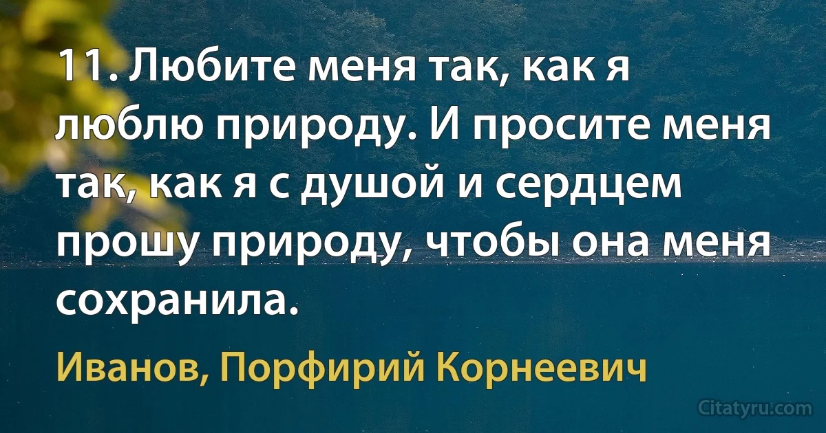 11. Любите меня так, как я люблю природу. И просите меня так, как я с душой и сердцем прошу природу, чтобы она меня сохранила. (Иванов, Порфирий Корнеевич)