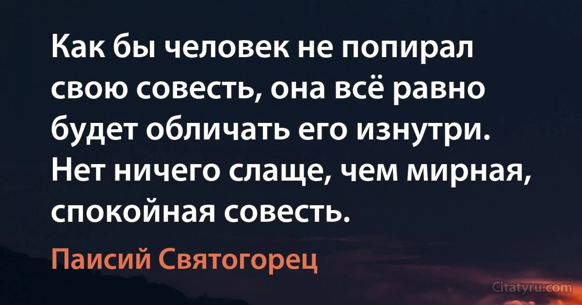 Как бы человек не попирал свою совесть, она всё равно будет обличать его изнутри. Нет ничего слаще, чем мирная, спокойная совесть. (Паисий Святогорец)