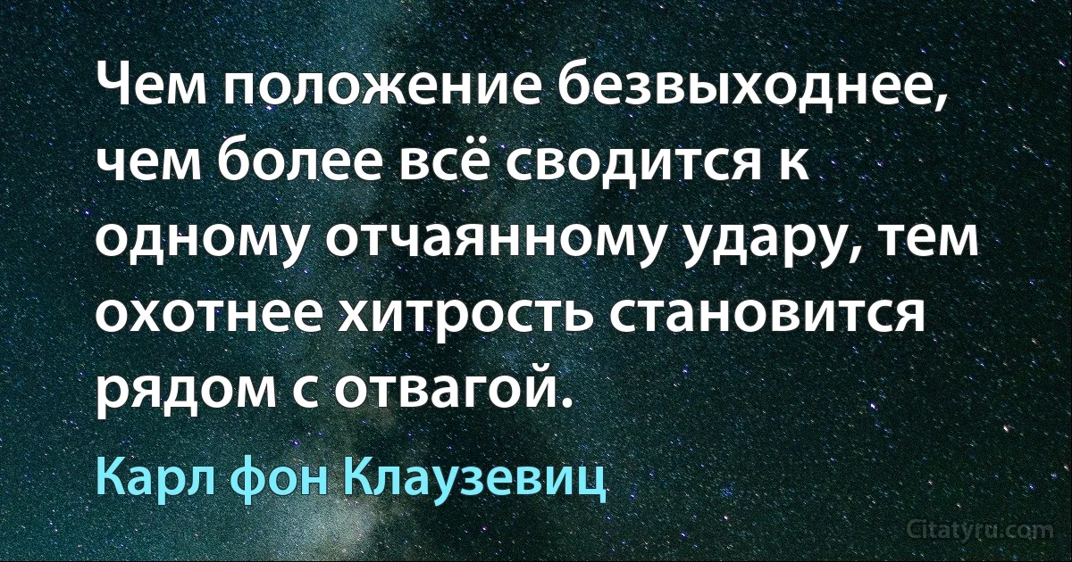 Чем положение безвыходнее, чем более всё сводится к одному отчаянному удару, тем охотнее хитрость становится рядом с отвагой. (Карл фон Клаузевиц)