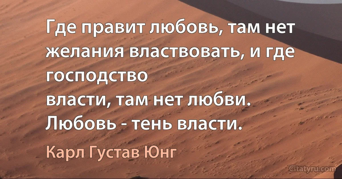 Где правит любовь, там нет желания властвовать, и где господство
власти, там нет любви.
Любовь - тень власти. (Карл Густав Юнг)