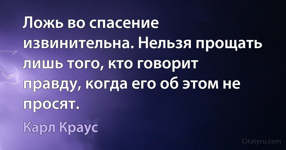 Ложь во спасение извинительна. Нельзя прощать лишь того, кто говорит правду, когда его об этом не просят. (Карл Краус)