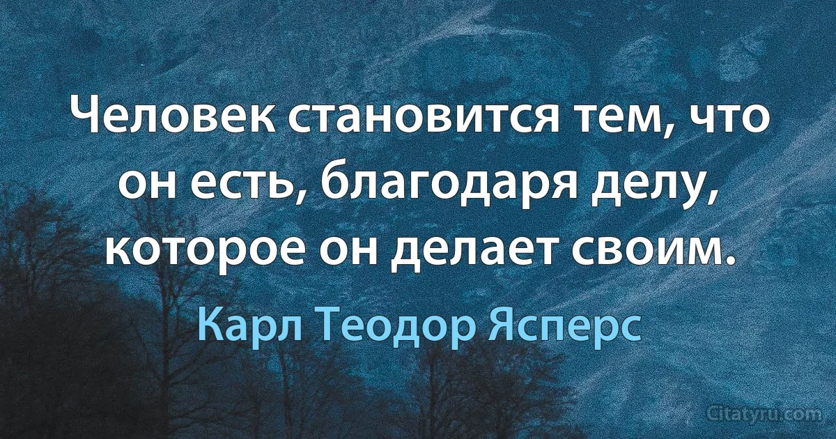 Человек становится тем, что он есть, благодаря делу, которое он делает своим. (Карл Теодор Ясперс)