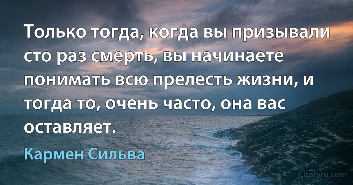 Только тогда, когда вы призывали сто раз смерть, вы начинаете понимать всю прелесть жизни, и тогда то, очень часто, она вас оставляет. (Кармен Сильва)