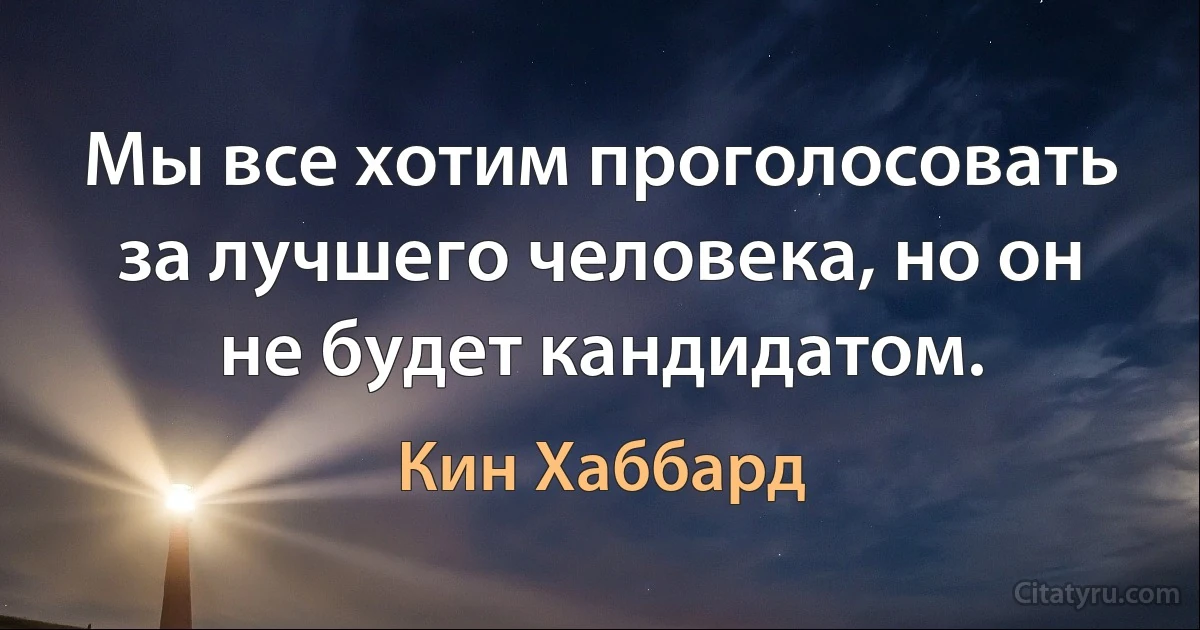 Мы все хотим проголосовать за лучшего человека, но он не будет кандидатом. (Кин Хаббард)