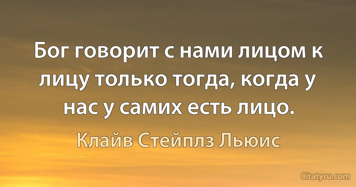 Бог говорит с нами лицом к лицу только тогда, когда у нас у самих есть лицо. (Клайв Стейплз Льюис)