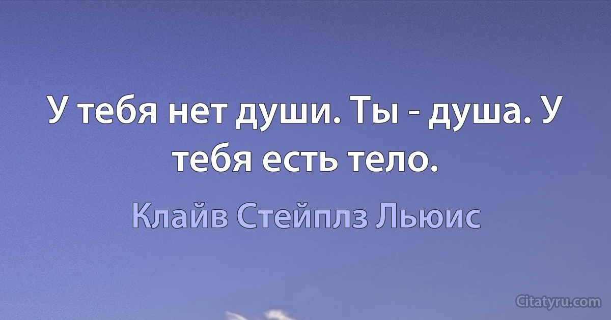 У тебя нет души. Ты - душа. У тебя есть тело. (Клайв Стейплз Льюис)