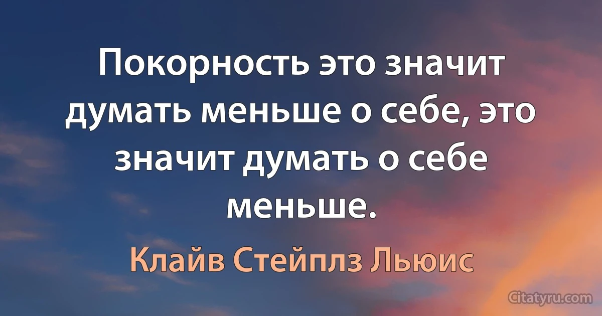 Покорность это значит думать меньше о себе, это значит думать о себе меньше. (Клайв Стейплз Льюис)