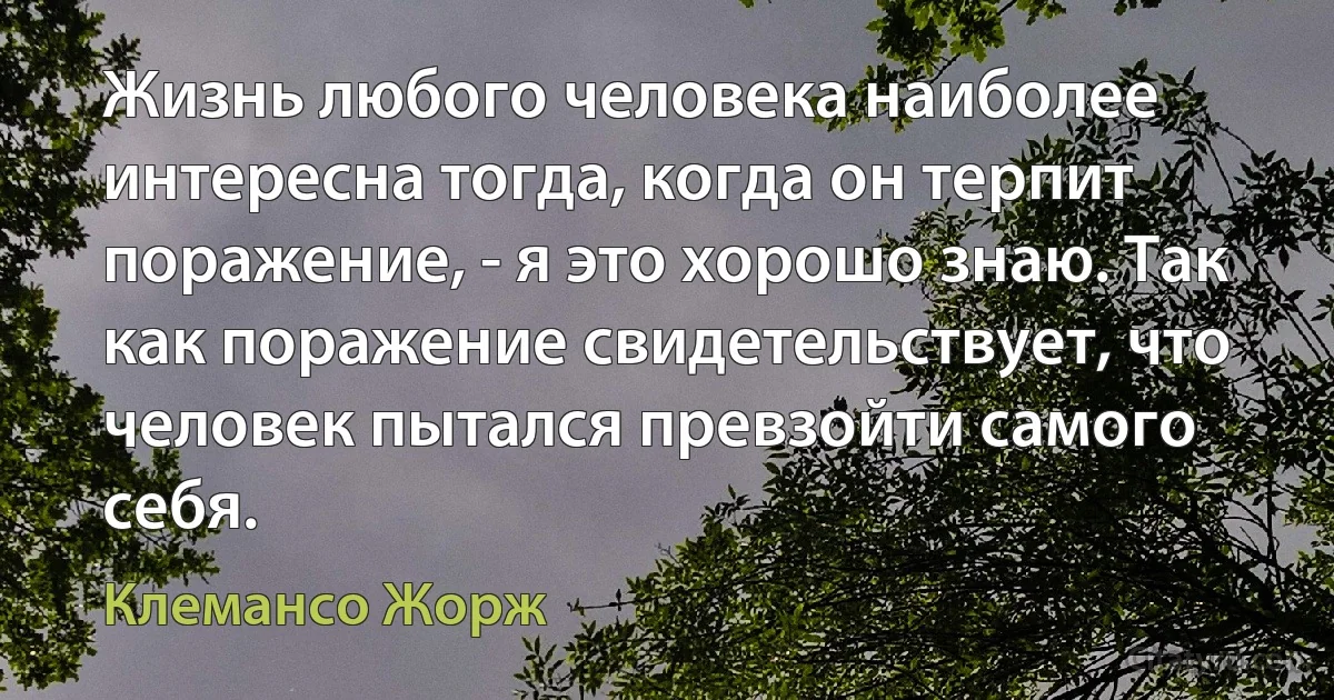 Жизнь любого человека наиболее интересна тогда, когда он терпит поражение, - я это хорошо знаю. Так как поражение свидетельствует, что человек пытался превзойти самого себя. (Клемансо Жорж)