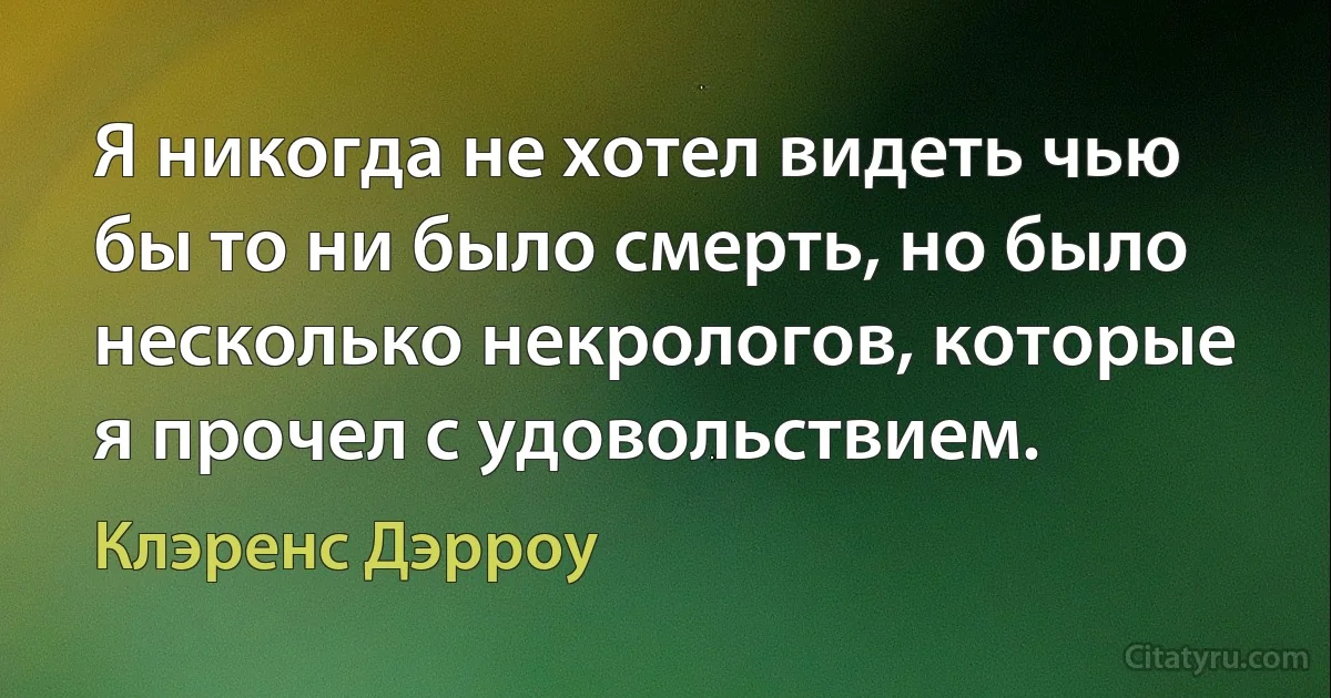 Я никогда не хотел видеть чью бы то ни было смерть, но было несколько некрологов, которые я прочел с удовольствием. (Клэренс Дэрроу)