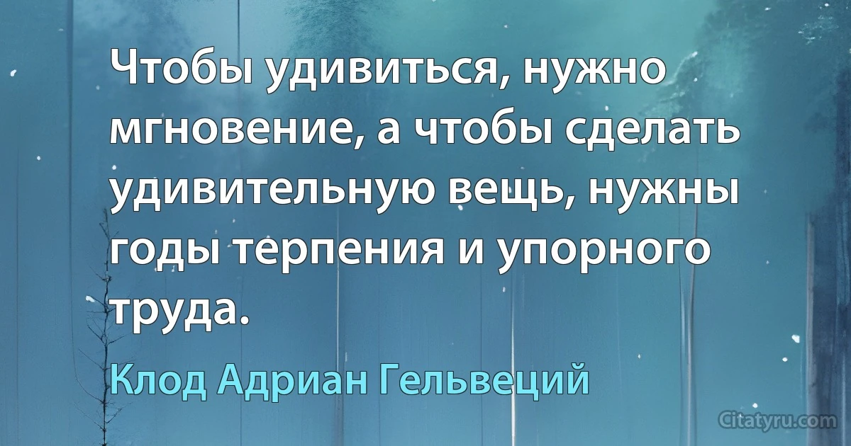 Чтобы удивиться, нужно мгновение, а чтобы сделать удивительную вещь, нужны годы терпения и упорного труда. (Клод Адриан Гельвеций)