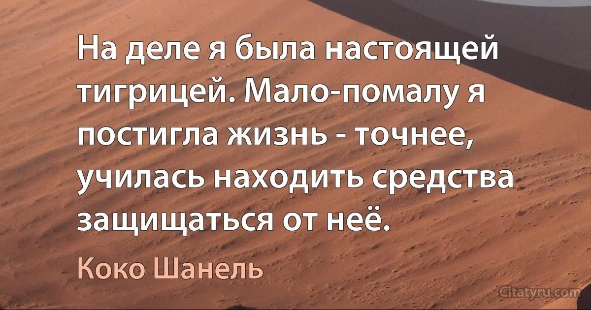 На деле я была настоящей тигрицей. Мало-помалу я постигла жизнь - точнее, училась находить средства защищаться от неё. (Коко Шанель)