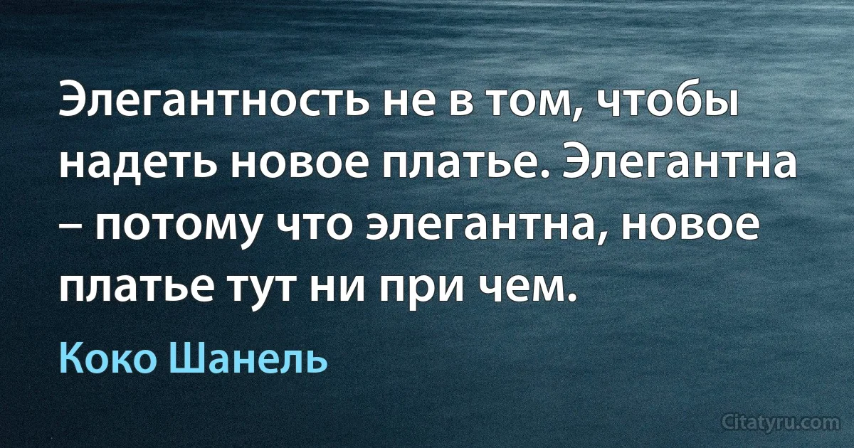 Элегантность не в том, чтобы надеть новое платье. Элегантна – потому что элегантна, новое платье тут ни при чем. (Коко Шанель)