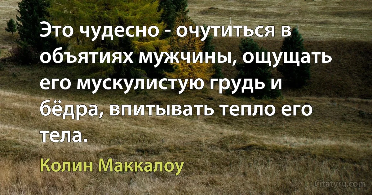 Это чудесно - очутиться в объятиях мужчины, ощущать его мускулистую грудь и бёдра, впитывать тепло его тела. (Колин Маккалоу)