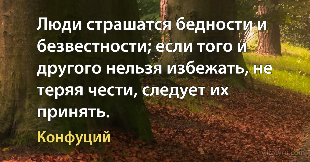 Люди страшатся бедности и безвестности; если того и другого нельзя избежать, не теряя чести, следует их принять. (Конфуций)