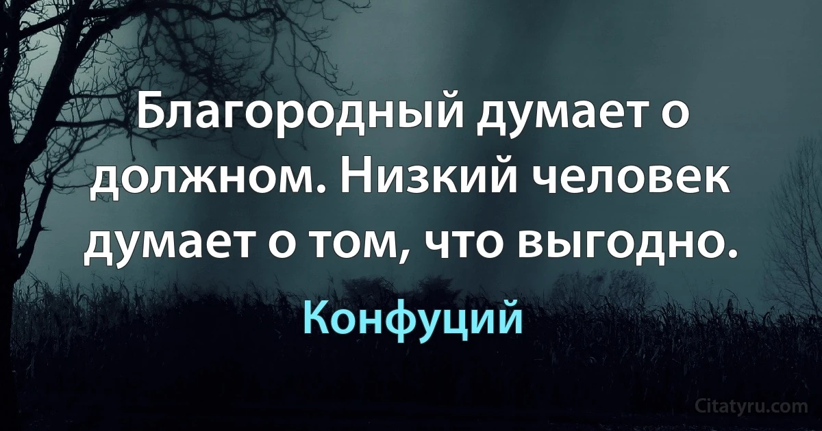 Благородный думает о должном. Низкий человек думает о том, что выгодно. (Конфуций)