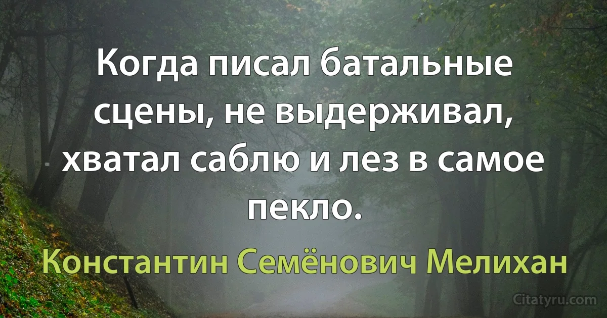 Когда писал батальные сцены, не выдерживал, хватал саблю и лез в самое пекло. (Константин Семёнович Мелихан)