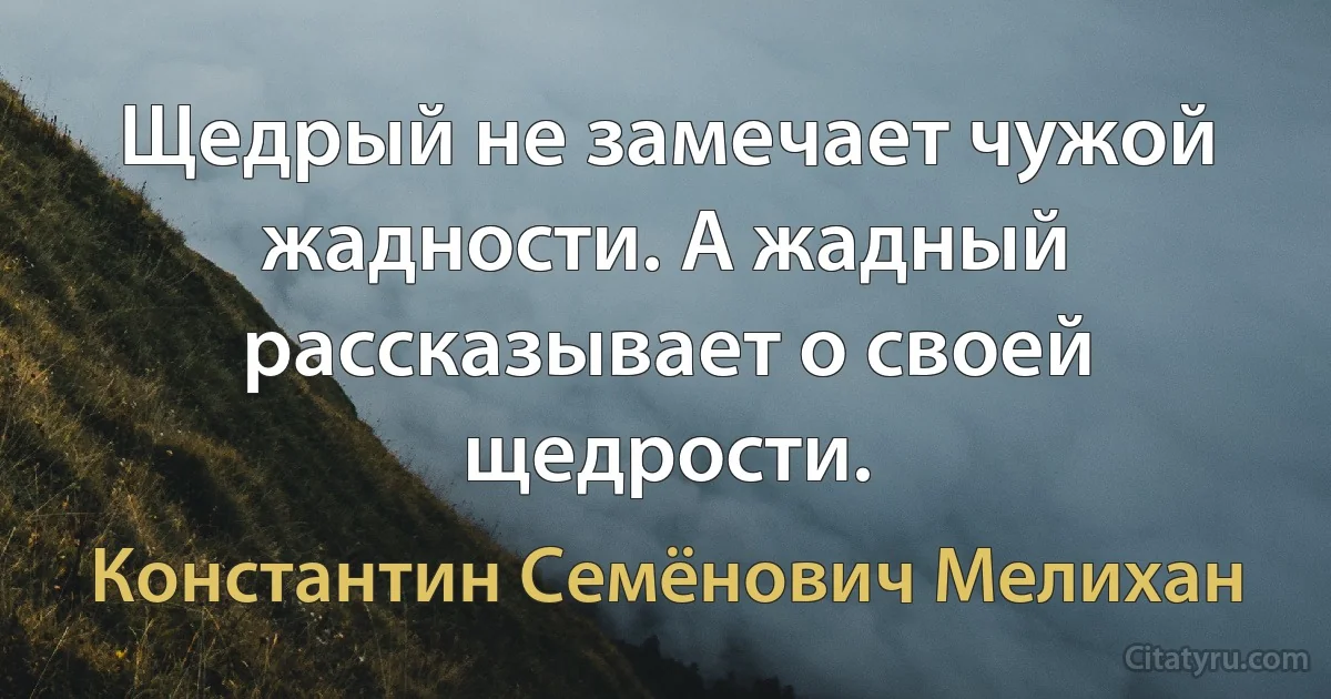 Щедрый не замечает чужой жадности. А жадный рассказывает о своей щедрости. (Константин Семёнович Мелихан)