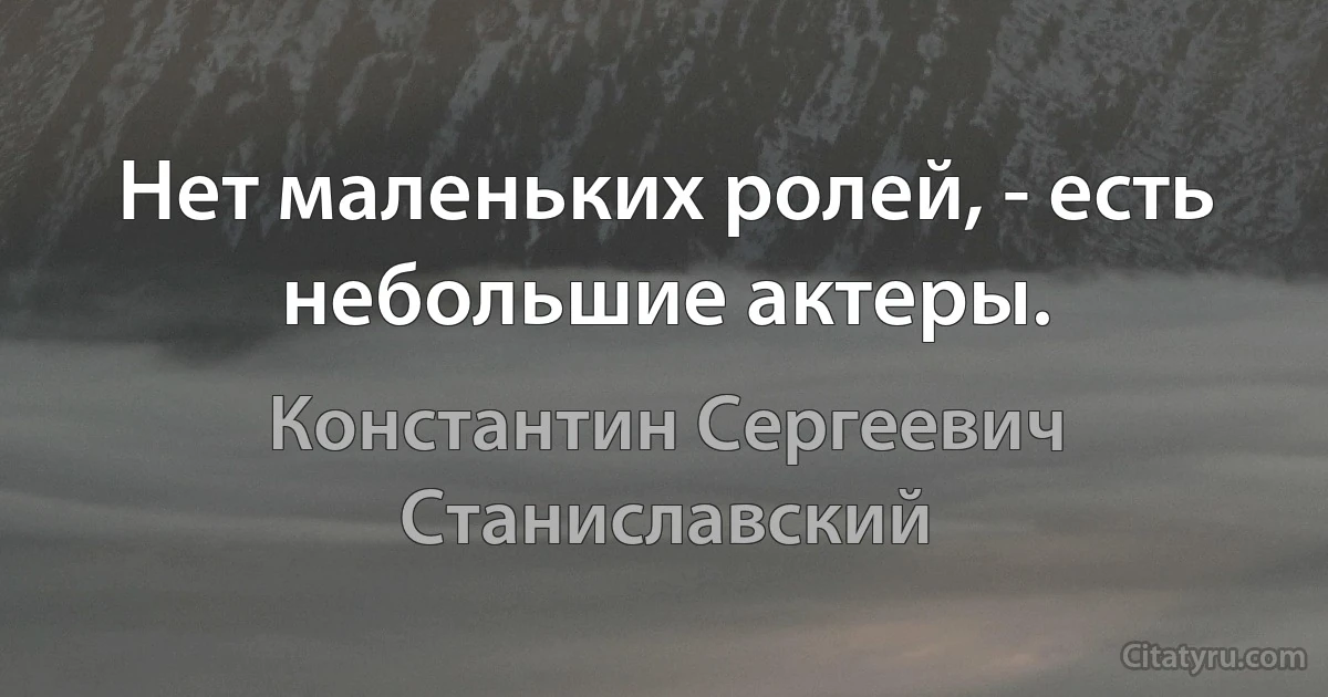 Нет маленьких ролей, - есть небольшие актеры. (Константин Сергеевич Станиславский)