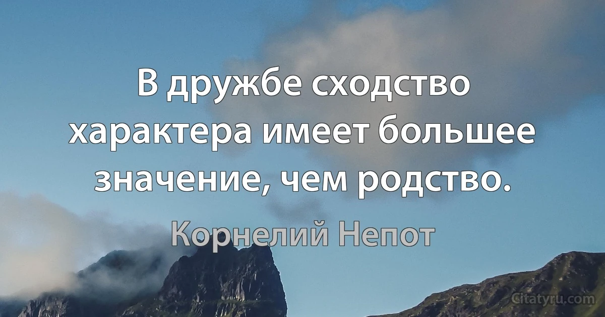 В дружбе сходство характера имеет большее значение, чем родство. (Корнелий Непот)