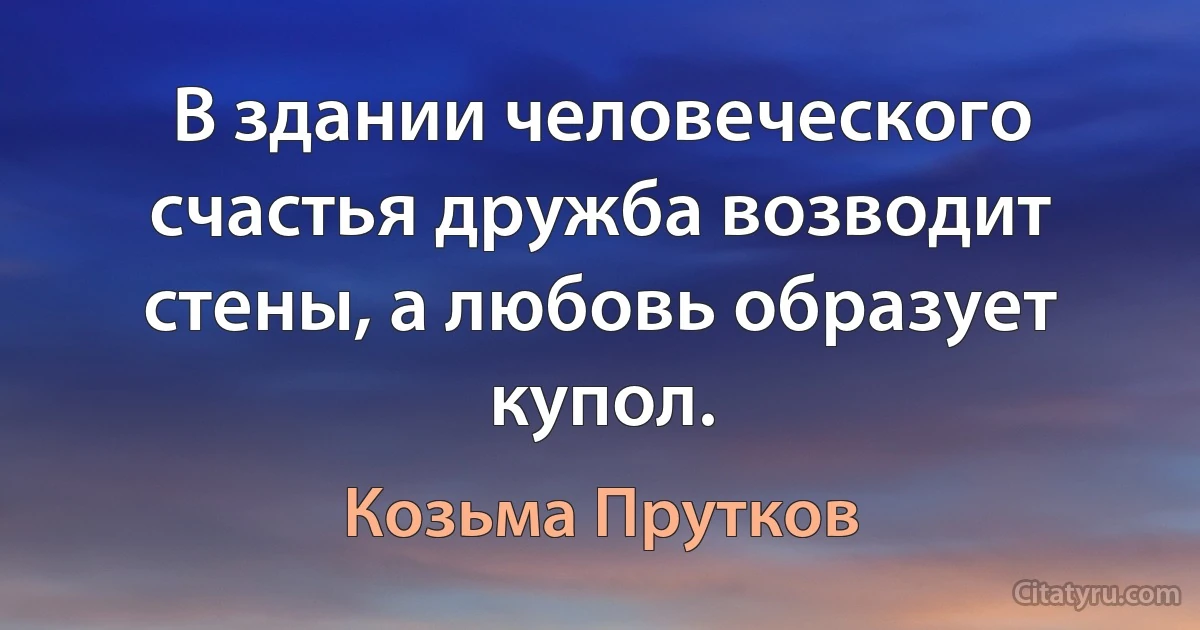 В здании человеческого счастья дружба возводит стены, а любовь образует купол. (Козьма Прутков)