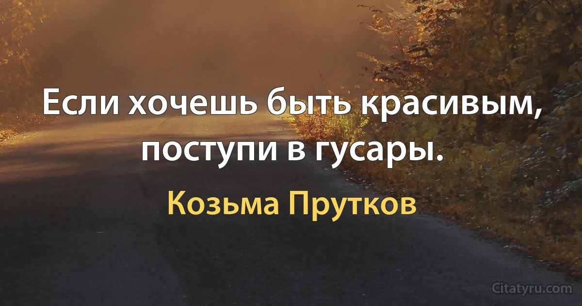 Если хочешь быть красивым, поступи в гусары. (Козьма Прутков)