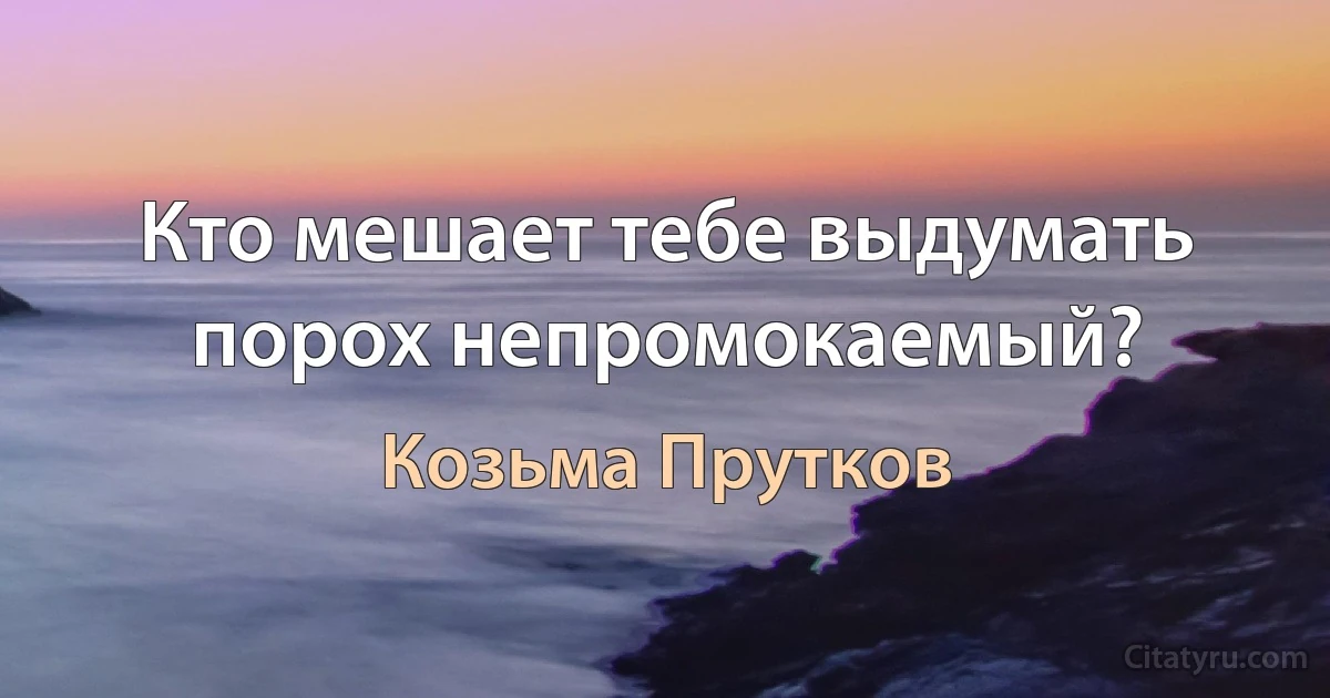 Кто мешает тебе выдумать порох непромокаемый? (Козьма Прутков)