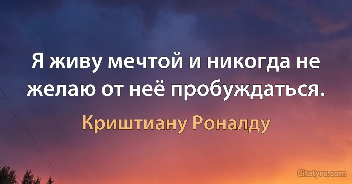 Я живу мечтой и никогда не желаю от неё пробуждаться. (Криштиану Роналду)